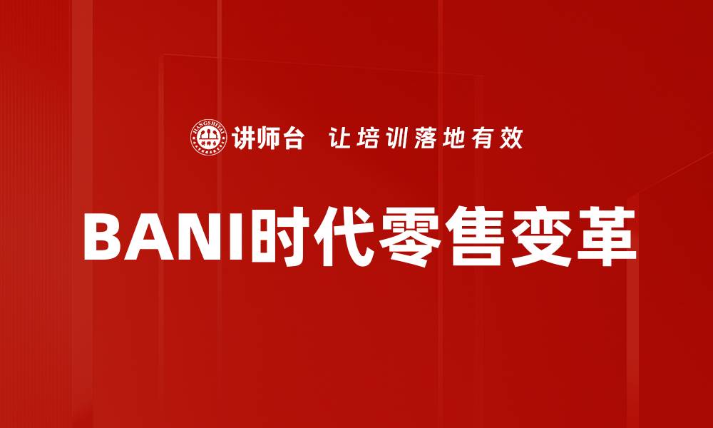 文章BANI时代零售新趋势：如何应对变化与挑战的缩略图