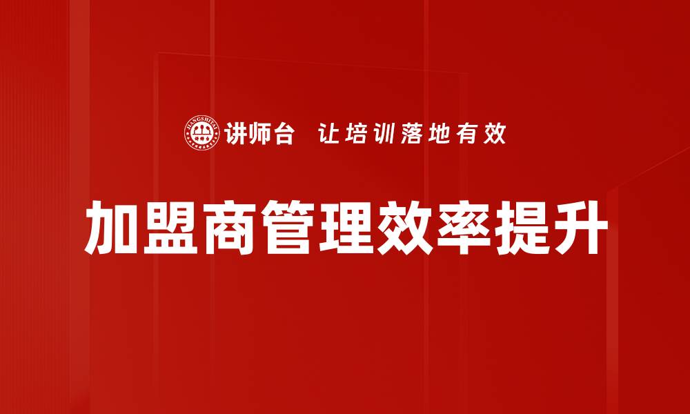 文章优化加盟商管理，提升品牌竞争力的关键策略的缩略图