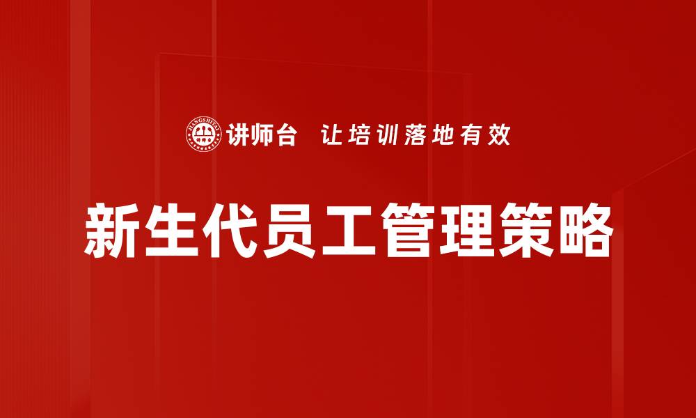 文章新生代员工管理策略：提升团队凝聚力与效率的缩略图