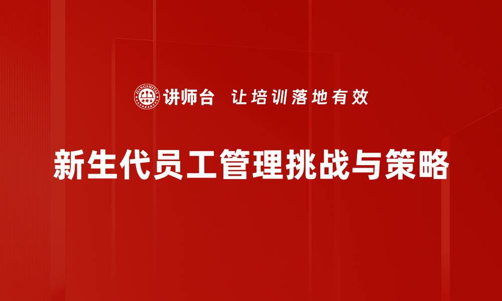 文章新生代员工管理的关键策略与实践探讨的缩略图