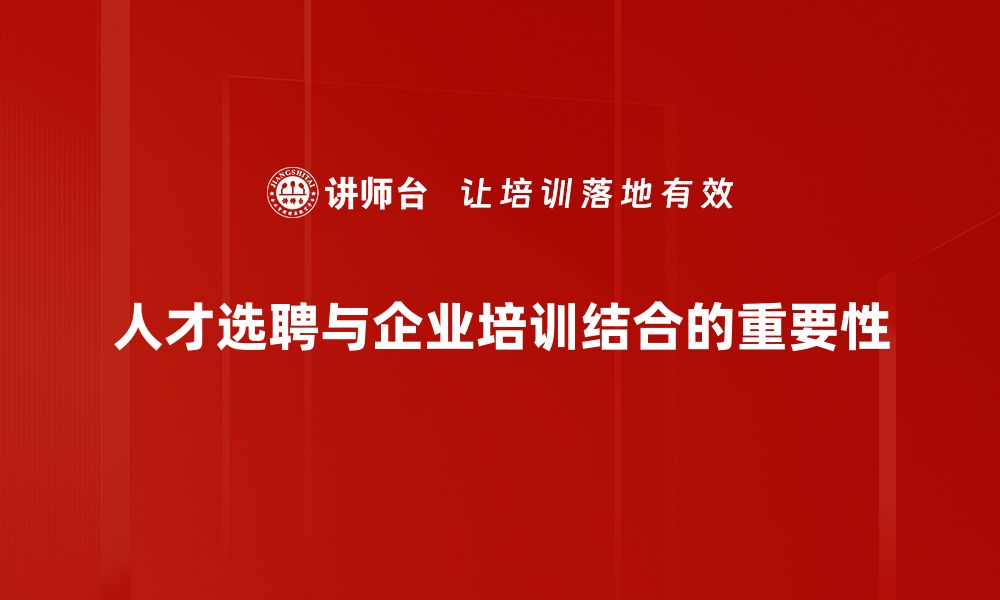 人才选聘与企业培训结合的重要性