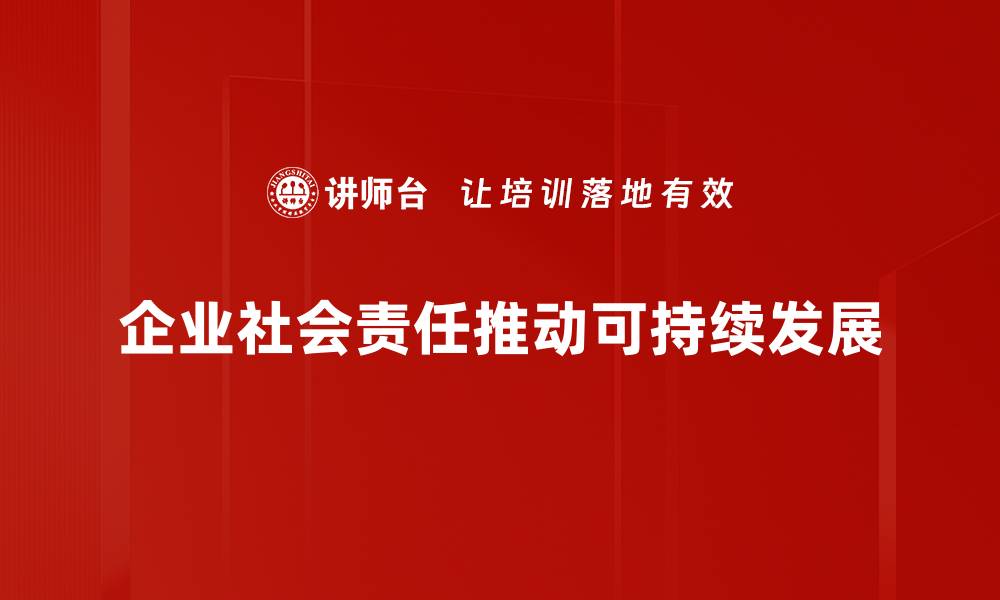 文章企业社会责任：推动可持续发展的关键所在的缩略图