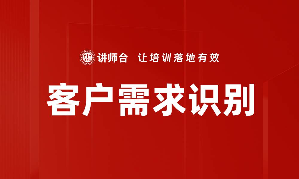 文章有效提升客户需求识别能力的五大关键策略的缩略图