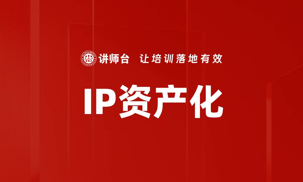 文章IP资产化助力企业创新与价值提升的缩略图