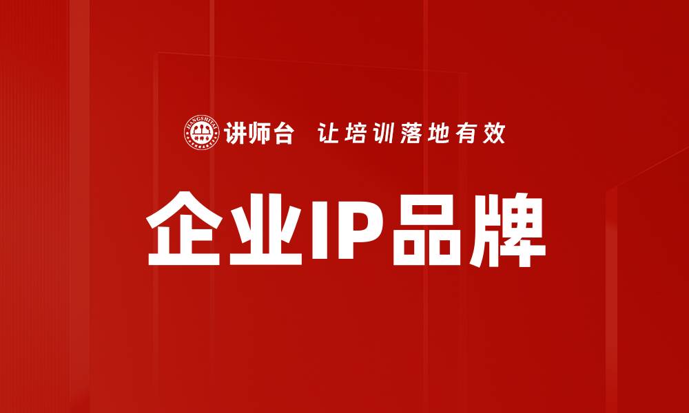 文章提升企业IP品牌影响力的有效策略与实践的缩略图