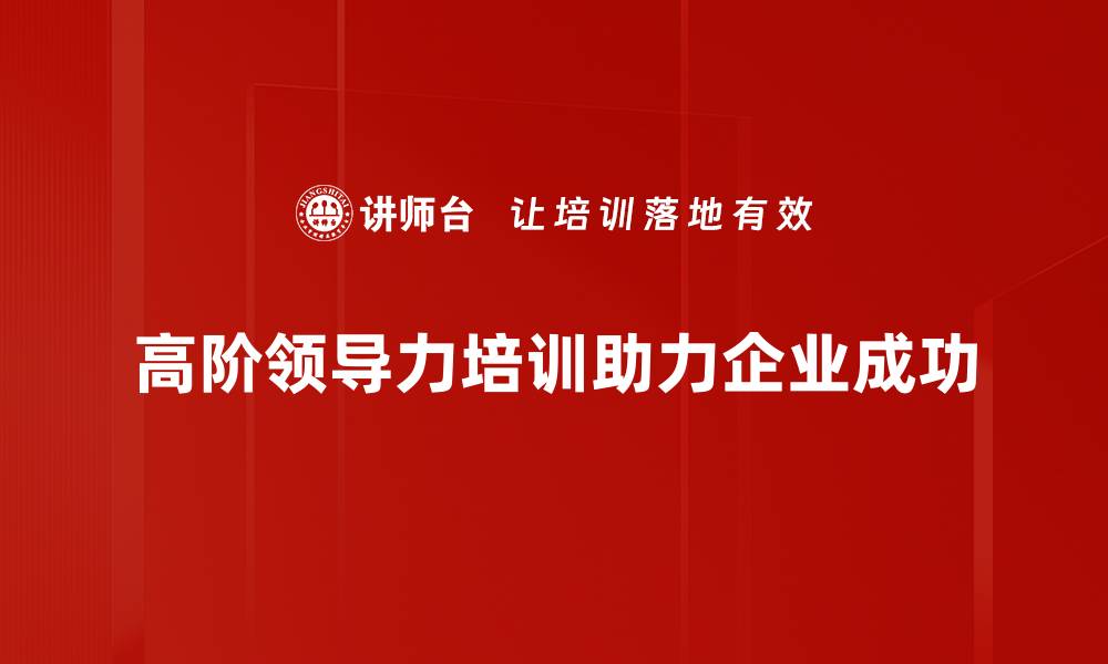 文章提升高阶领导力的五大关键策略与实践技巧的缩略图