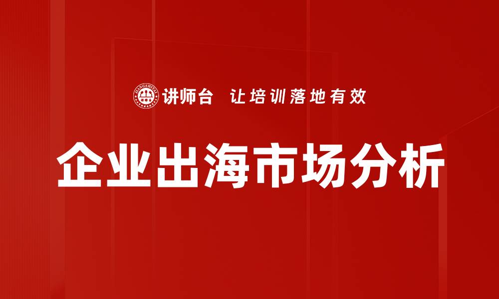 文章企业出海市场分析：如何把握国际机遇与挑战的缩略图