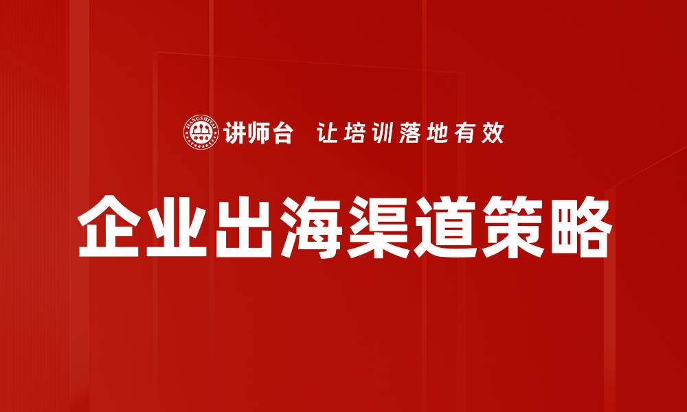 文章企业出海渠道：如何选择最佳市场拓展路径的缩略图