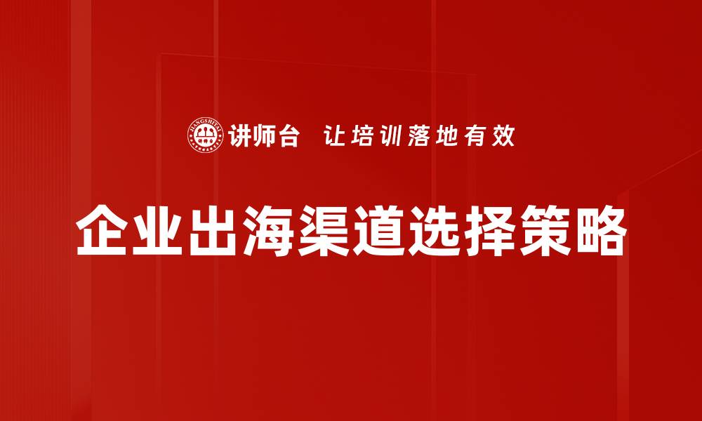 文章企业出海渠道全解析：助力国际市场成功拓展的缩略图