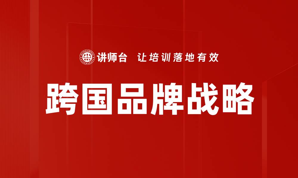 文章跨国品牌战略：如何实现全球市场成功布局的缩略图