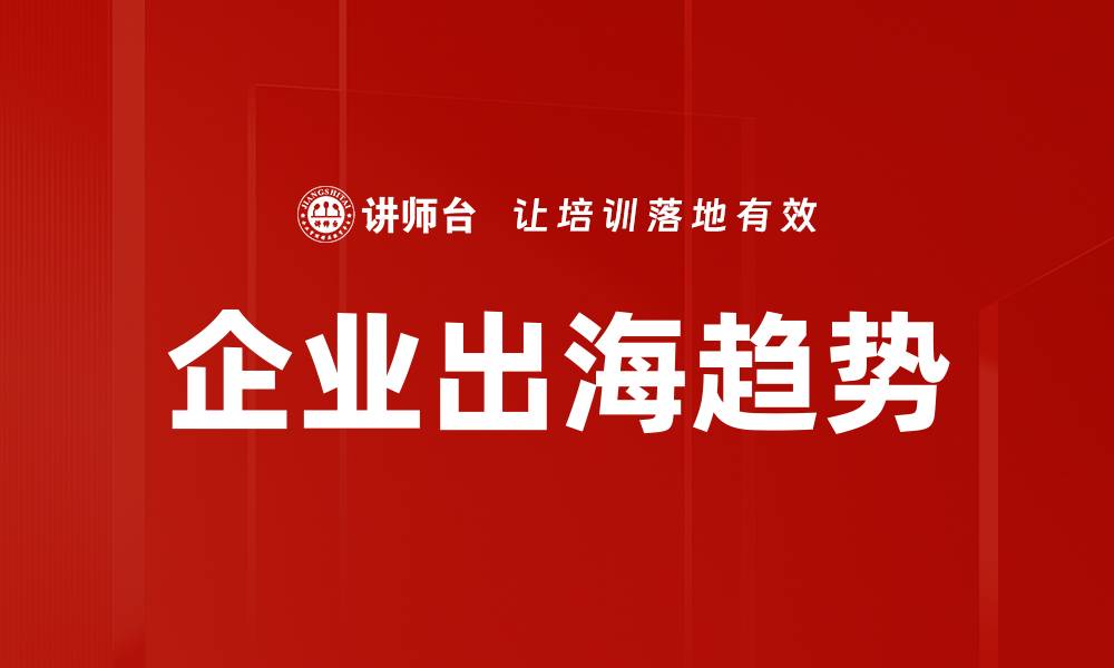 文章企业出海趋势分析：把握全球市场机遇与挑战的缩略图