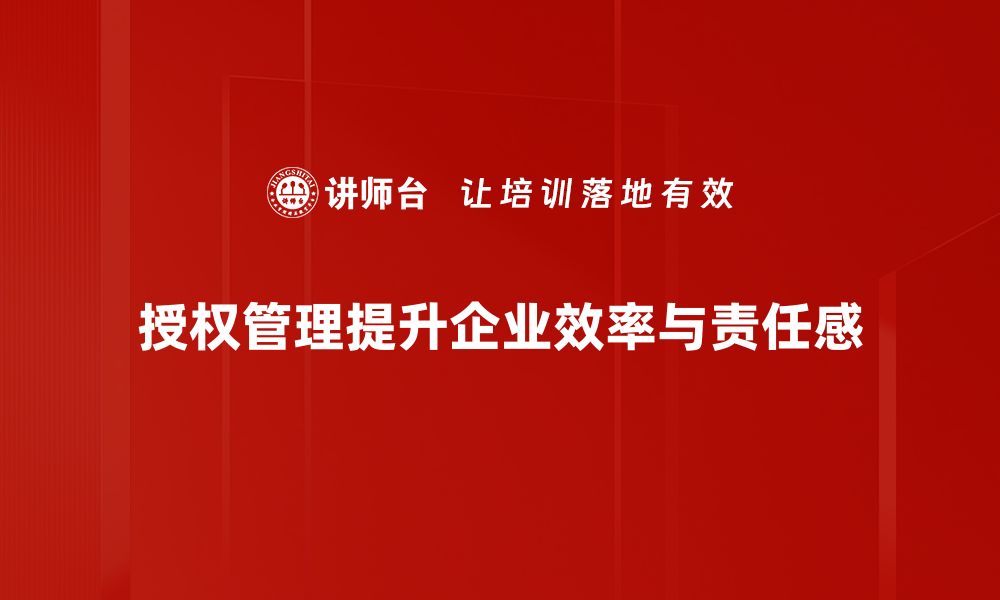 授权管理提升企业效率与责任感