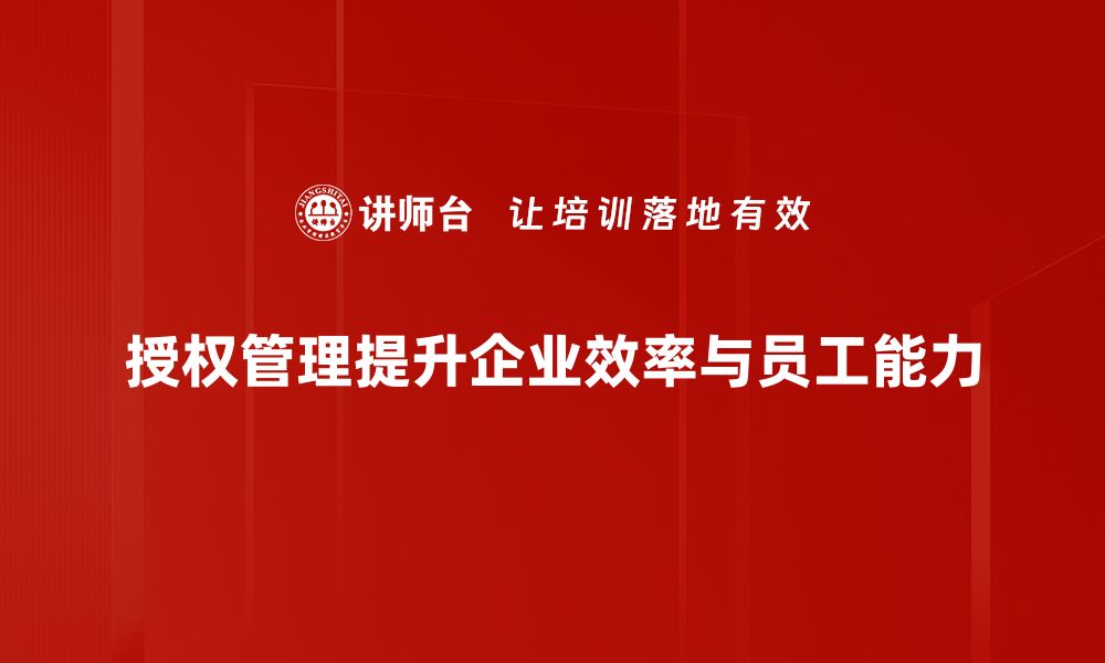 授权管理提升企业效率与员工能力