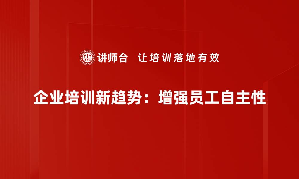 企业培训新趋势:增强员工自主性