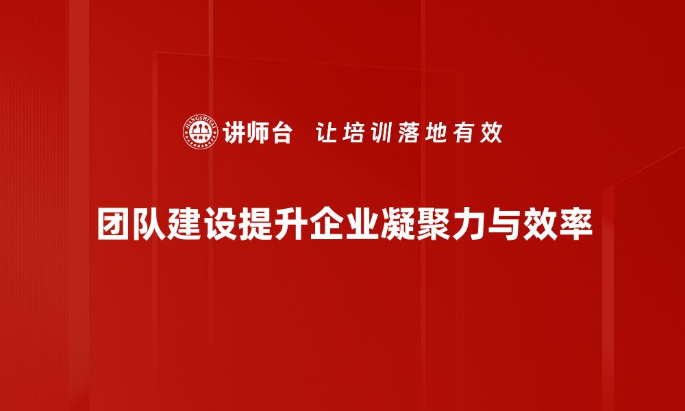 团队建设提升企业凝聚力与效率