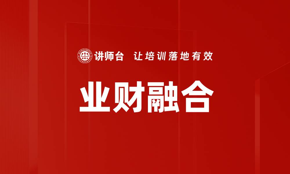 文章业财融合助力企业智能决策与价值提升的缩略图