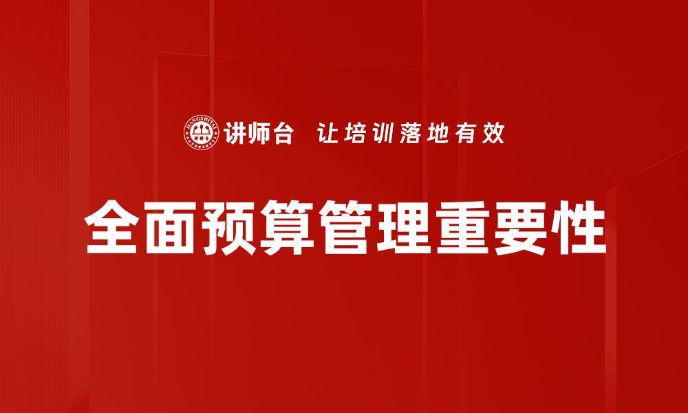 文章全面预算管理助力企业高效决策与资源配置的缩略图