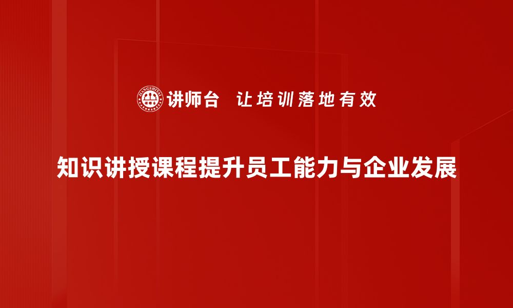 知识讲授课程提升员工能力与企业发展