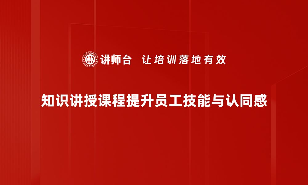 知识讲授课程提升员工技能与认同感