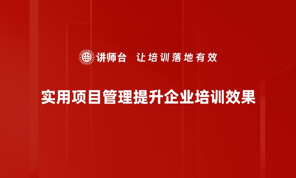 实用项目管理提升企业培训效果