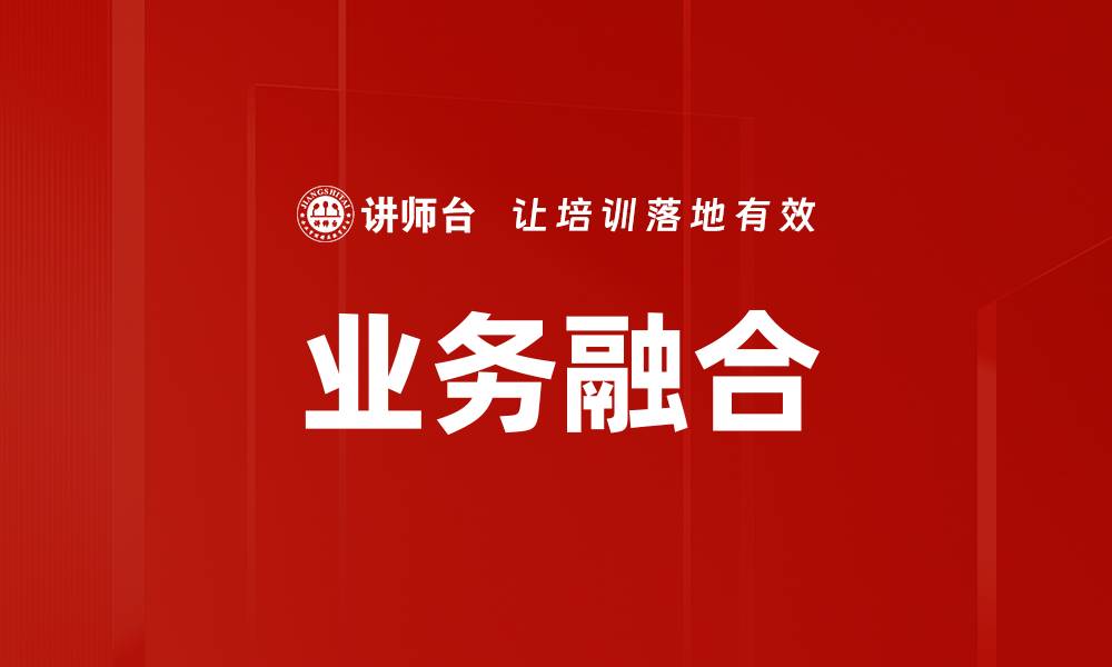 文章业务融合助力企业转型升级的新路径解析的缩略图