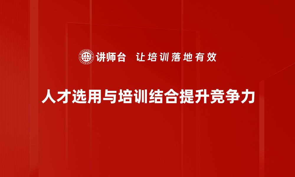 人才选用与培训结合提升竞争力