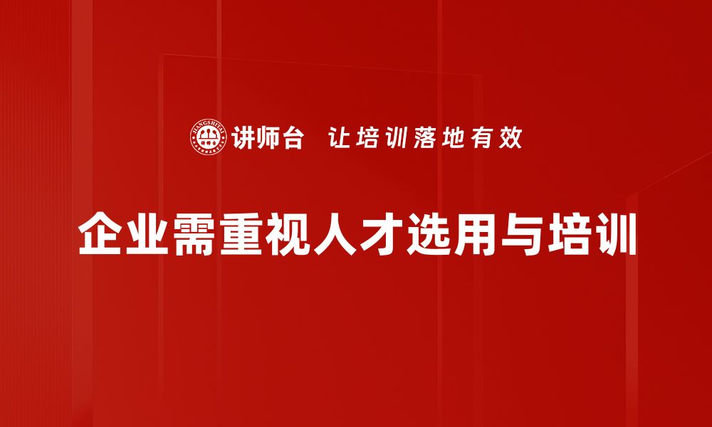 企业需重视人才选用与培训