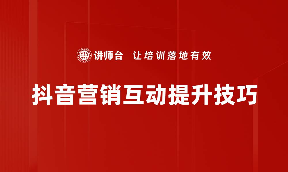 抖音营销互动提升技巧