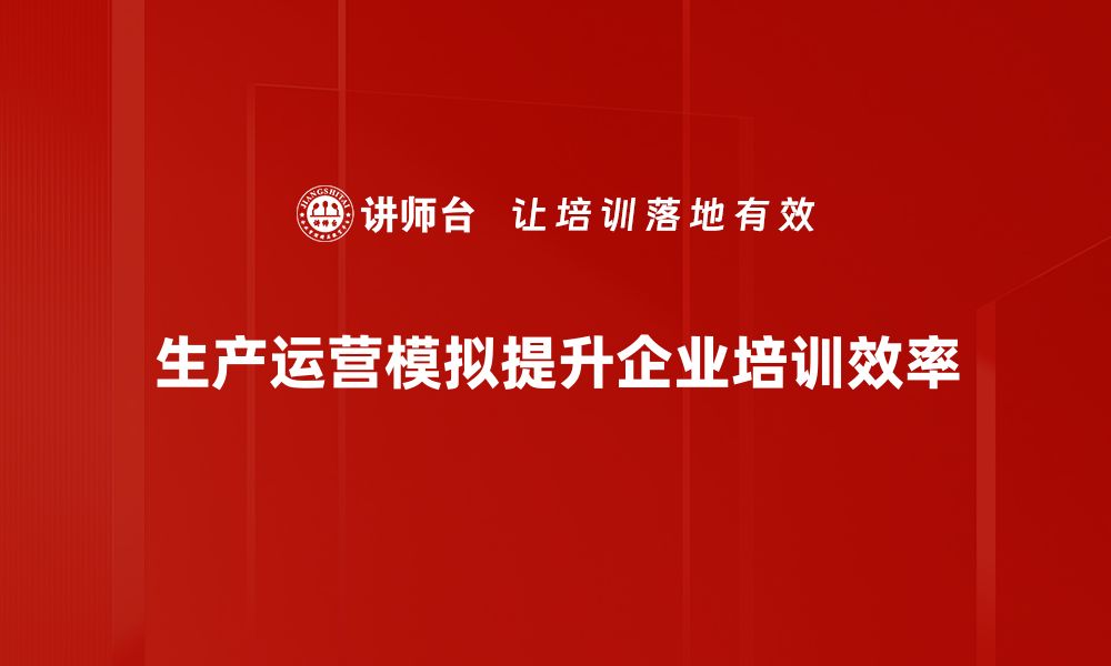 生产运营模拟提升企业培训效率