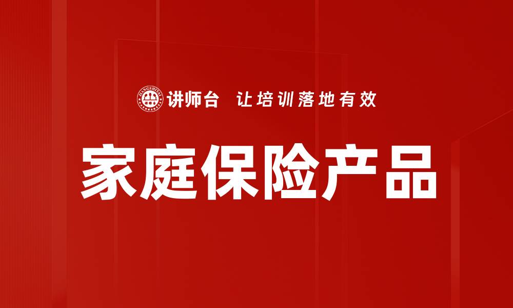 文章全面解析家庭保险产品的重要性与选择技巧的缩略图