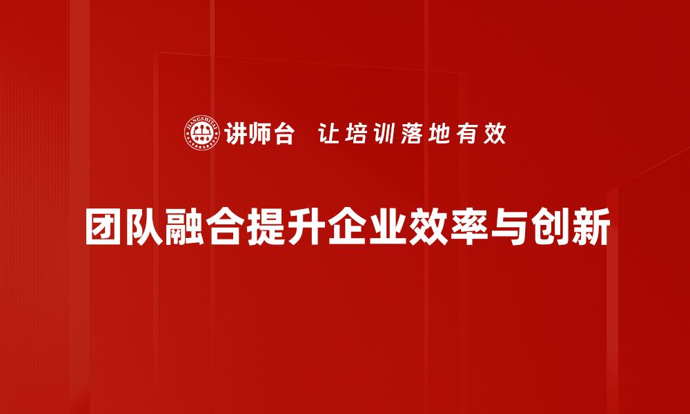 团队融合提升企业效率与创新