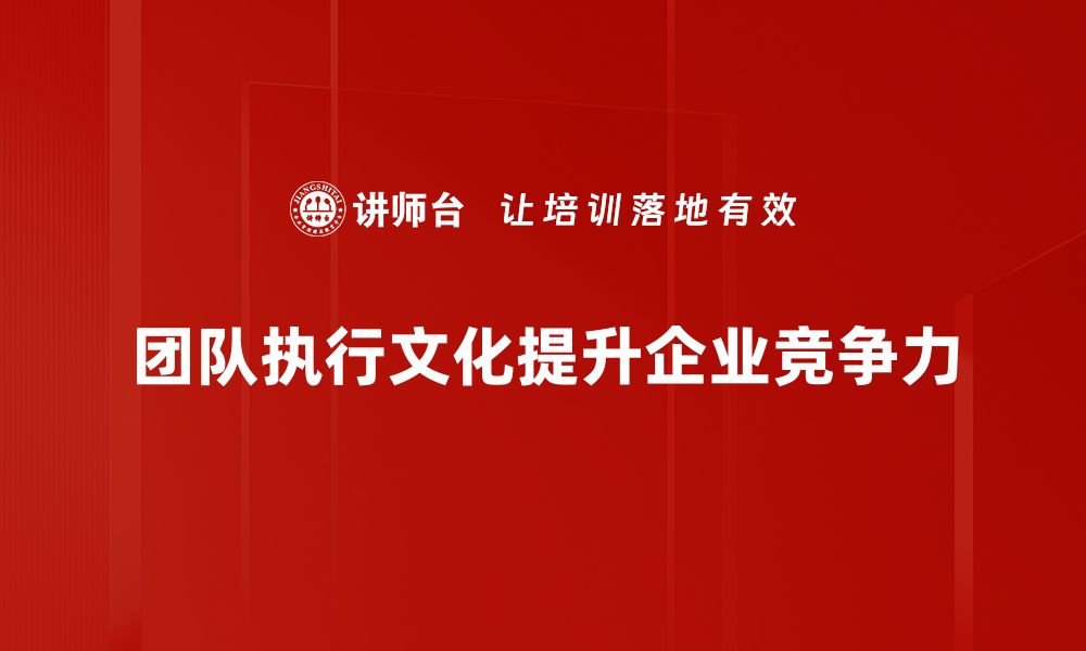 文章打造高效团队执行文化的关键策略与实践的缩略图