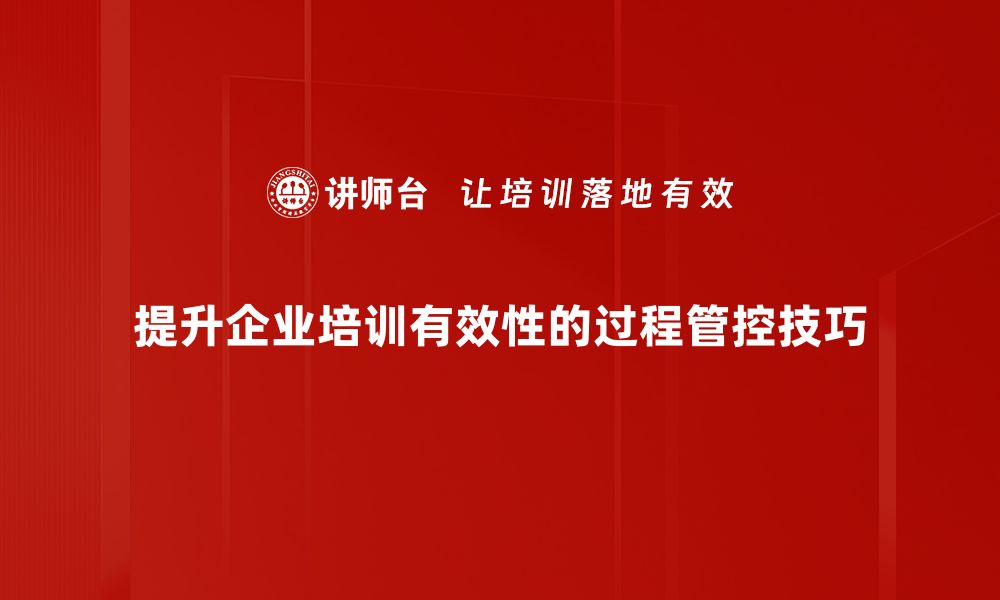 提升企业培训有效性的过程管控技巧