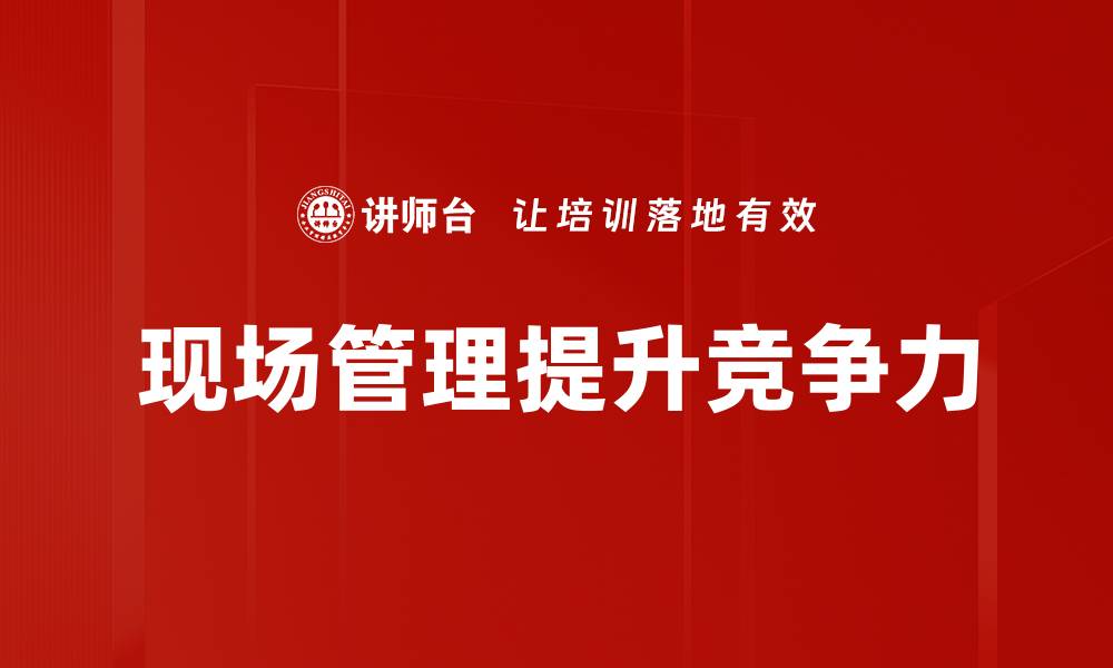 文章提升现场管理效率的最佳策略与技巧的缩略图