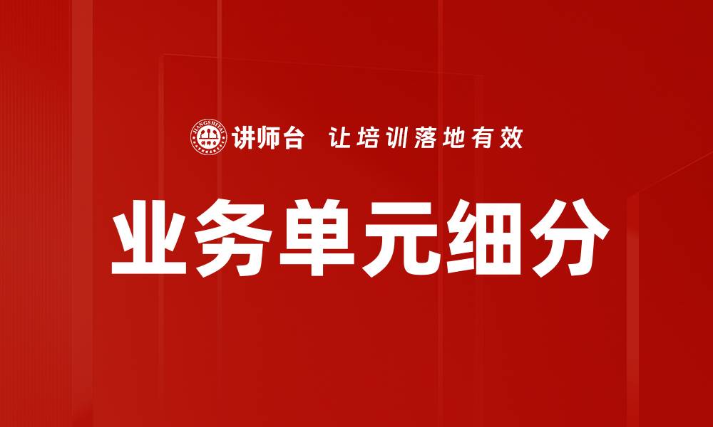 文章业务单元细分助力企业精准市场定位的缩略图