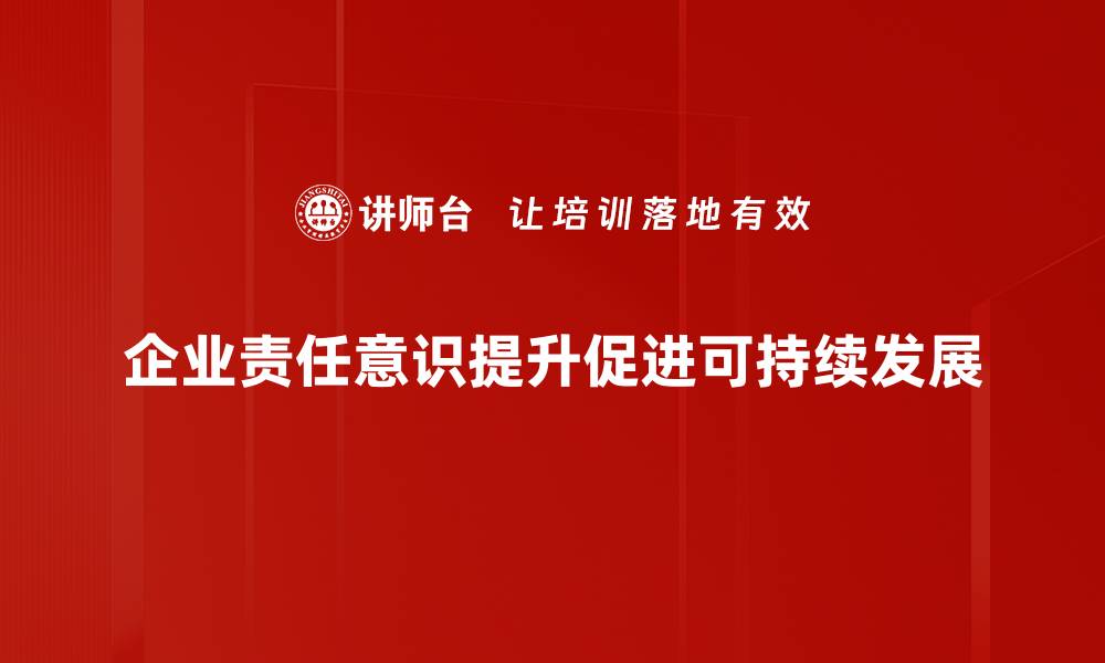 企业责任意识提升促进可持续发展