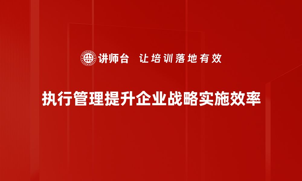 文章提升企业效能的秘诀：全面解析执行管理的重要性的缩略图