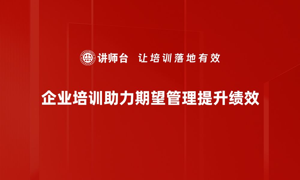 文章如何有效管理期望提升团队绩效与满意度的缩略图