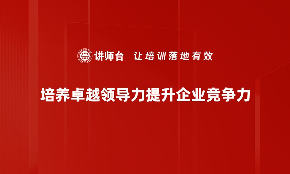 文章提升卓越领导力的五大关键策略与实践分享的缩略图