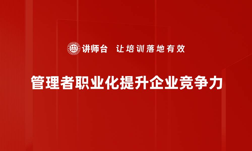 文章管理者职业化：提升领导力与团队效能的关键之道的缩略图