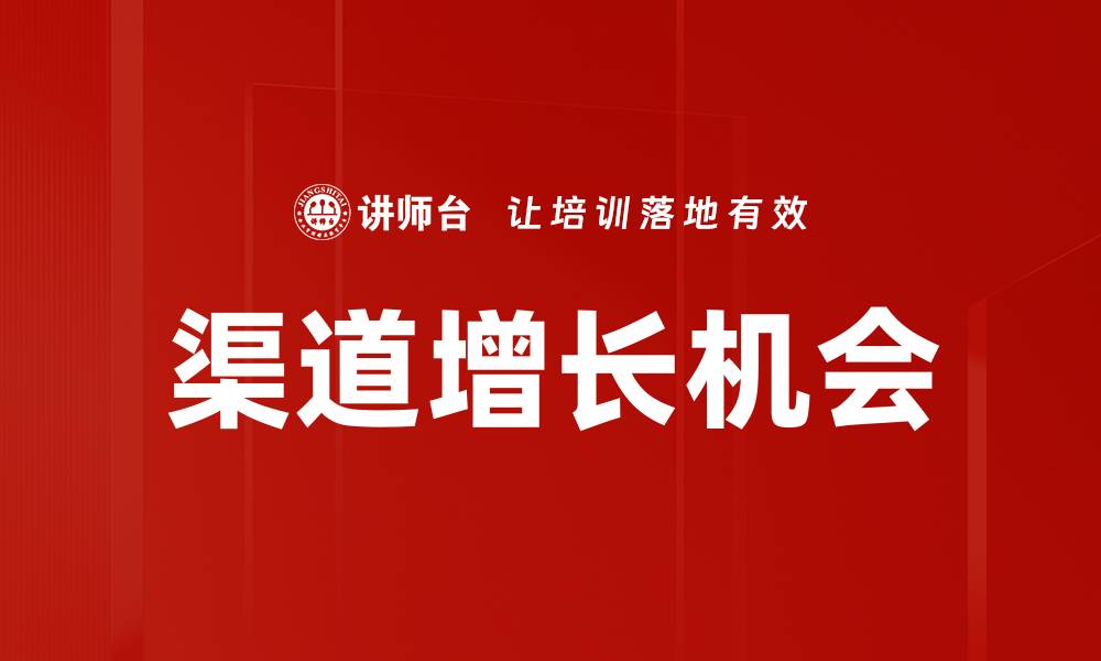 文章挖掘渠道增长机会，实现业绩飞跃的策略分享的缩略图