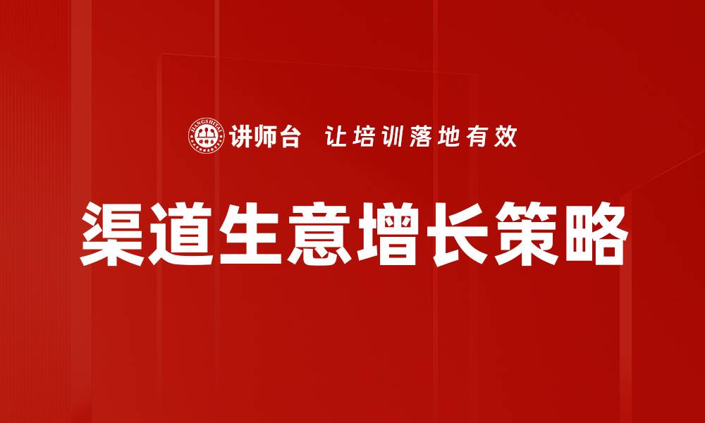 文章渠道生意增长的秘诀：如何有效提升销售业绩的缩略图