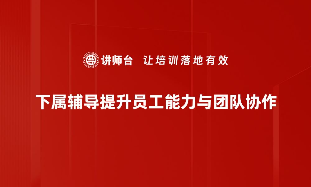 文章提升团队绩效的秘诀：有效的下属辅导技巧分享的缩略图