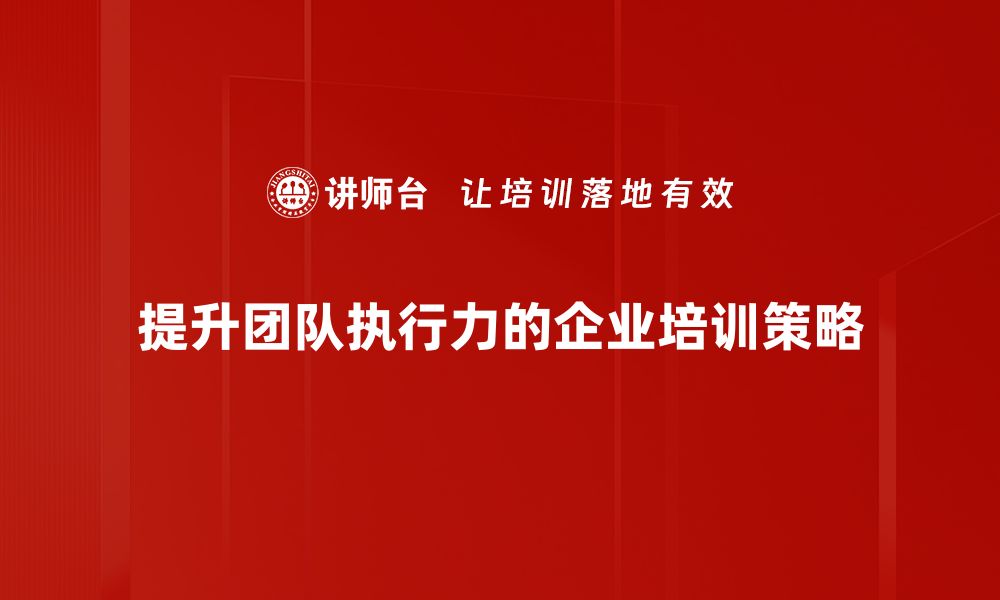 文章提升团队执行力的五大关键策略与实用技巧的缩略图