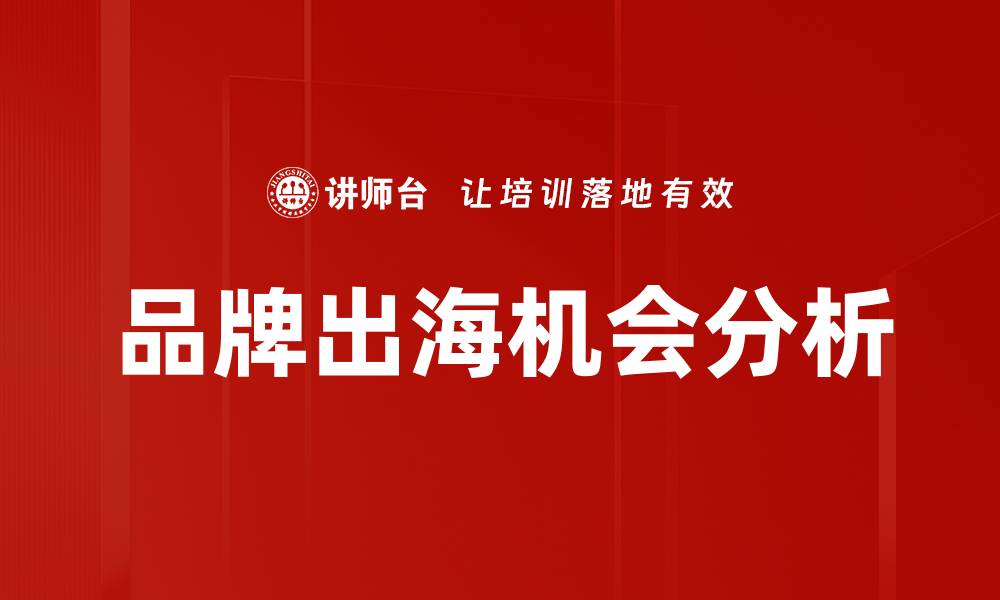 文章品牌出海机会：开启全球市场的新征程的缩略图
