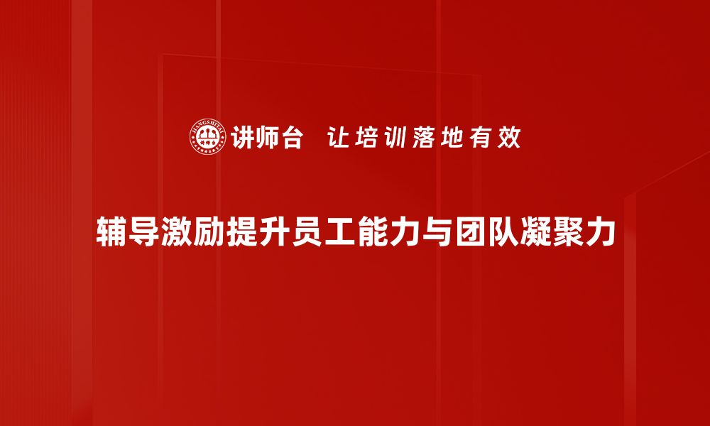 辅导激励提升员工能力与团队凝聚力