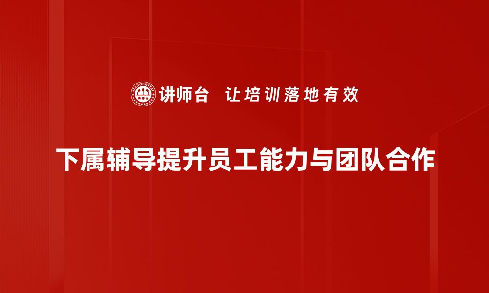 文章提升团队绩效的关键：有效的下属辅导技巧分享的缩略图