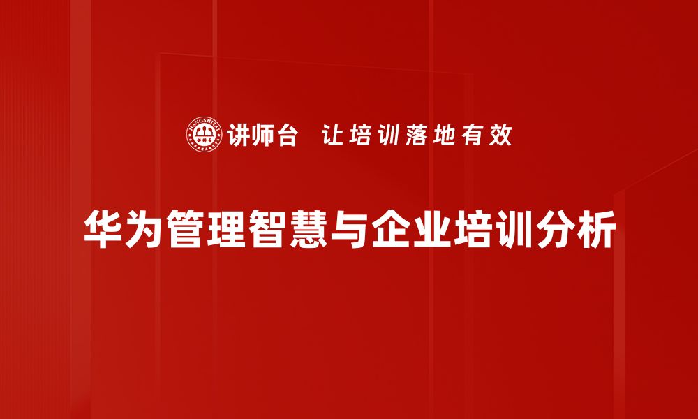 文章华为管理智慧：如何提升企业竞争力与创新能力的缩略图