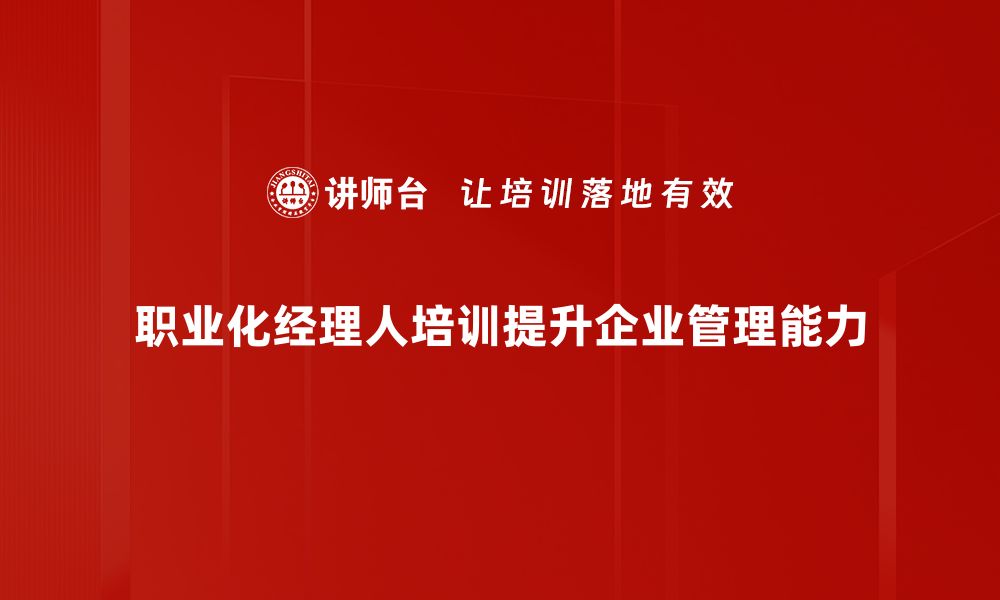 文章职业化经理人如何提升企业管理效率与竞争力的缩略图