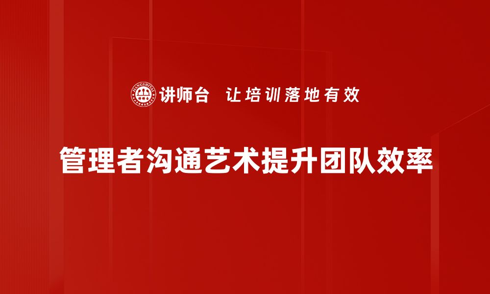 文章掌握管理者沟通艺术提升团队效率的秘诀的缩略图